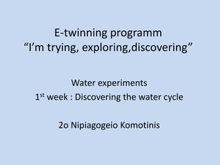 E-twinning programm
“I’m trying, exploring,discovering”
Water experiments
1st week : Discovering the water cycle
2o Nipiagogeio Komotinis
 