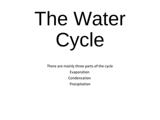 The Water
Cycle
There are mainly three parts of the cycle
Evaporation
Condensation
Precipitation
 