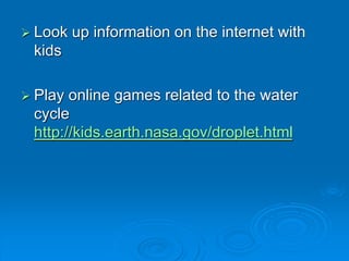  Look up information on the internet with
kids
 Play online games related to the water
cycle
http://kids.earth.nasa.gov/droplet.html
 