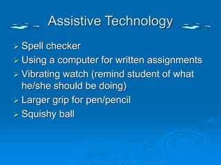 Assistive Technology
 Spell checker
 Using a computer for written assignments
 Vibrating watch (remind student of what
he/she should be doing)
 Larger grip for pen/pencil
 Squishy ball
 
