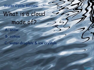 Water Cycle Review

What is a cloud
  made of?
A. snow
B. cotton
C. water droplets & ice crystals




                                   Home
 