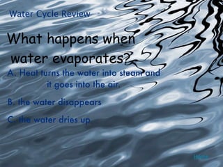 Water Cycle Review


What happens when
water evaporates?
A. Heat turns the water into steam and
          it goes into the air.

B. the water disappears

C. the water dries up



                                         Home
 