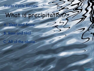 Water Cycle Review

 What is precipitation?
A. Sleet and Snow

B. Rain and Hail

C. All of the above




                          Home
 