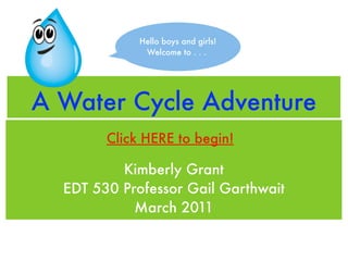 Hello boys and girls!
              Welcome to . . .




A Water Cycle Adventure
        Click HERE to begin!

          Kimberly Grant
  EDT 530 Professor Gail Garthwait
            March 2011
 