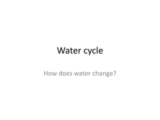 Water cycle
How does water change?
 