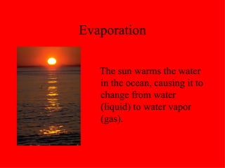 Evaporation The sun warms the water in the ocean, causing it to change from water (liquid) to water vapor (gas). 