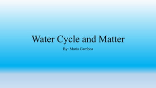 Water Cycle and Matter
By: Maria Gamboa
 