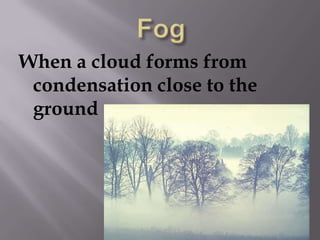 FogWhen a cloud forms from condensation close to the ground
