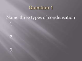 Question 1Name three types of condensation	1.	2.	3.