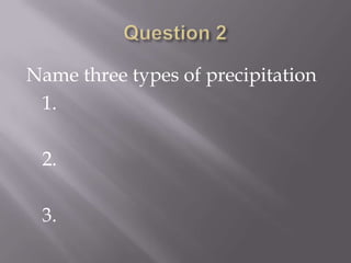 Question 2Name three types of precipitation	1.	2.	3.