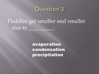 Question 3Puddles get smaller and smaller due to _________:evaporationcondensationprecipitation