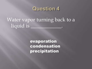 Question 4Water vapor turning back to a liquid is ____________.evaporationcondensationprecipitation