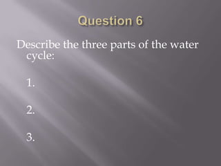 Question 6Describe the three parts of the water cycle:	1.	2.	3.
