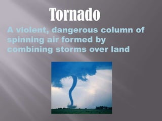 TornadoA violent, dangerous column of spinning air formed by combining storms over land