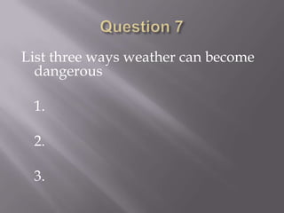 Question 7List three ways weather can become dangerous	1.	2.	3.
