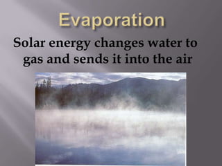 EvaporationSolar energy changes water to gas and sends it into the air