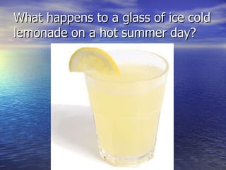 What happens to a glass of ice cold lemonade on a hot summer day? 