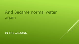 IN THE GROUND
And Became normal water
again
 