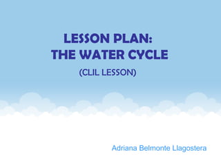 LESSON PLAN:
THE WATER CYCLE
(CLIL LESSON)
Adriana Belmonte Llagostera
 
