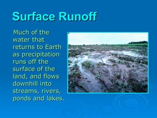 Surface Runoff
Surface Runoff
Much of the
Much of the
water that
water that
returns to Earth
returns to Earth
as precipitation
as precipitation
runs off the
runs off the
surface of the
surface of the
land, and flows
land, and flows
downhill into
downhill into
streams, rivers,
streams, rivers,
ponds and lakes.
ponds and lakes.
 