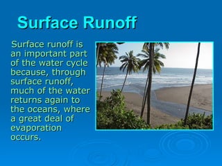 Surface Runoff
Surface Runoff
Surface runoff is
Surface runoff is
an important part
an important part
of the water cycle
of the water cycle
because, through
because, through
surface runoff,
surface runoff,
much of the water
much of the water
returns again to
returns again to
the oceans, where
the oceans, where
a great deal of
a great deal of
evaporation
evaporation
occurs.
occurs.
 