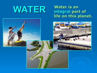 WATER
WATER Water is an
Water is an
integral
integral part of
part of
life on this planet.
life on this planet.
 
