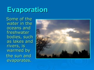 Evaporation
Evaporation
Some of the
Some of the
water in the
water in the
oceans and
oceans and
freshwater
freshwater
bodies, such
bodies, such
as lakes and
as lakes and
rivers, is
rivers, is
warmed by
warmed by
the sun and
the sun and
evaporates.
evaporates.
 