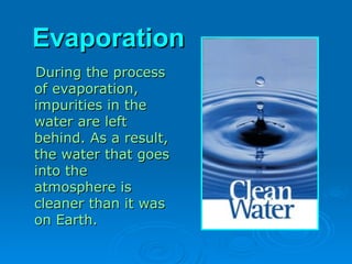 Evaporation
Evaporation
During the process
During the process
of evaporation,
of evaporation,
impurities in the
impurities in the
water are left
water are left
behind. As a result,
behind. As a result,
the water that goes
the water that goes
into the
into the
atmosphere is
atmosphere is
cleaner than it was
cleaner than it was
on Earth.
on Earth.
 
