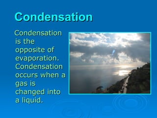 Condensation
Condensation
Condensation
Condensation
is the
is the
opposite of
opposite of
evaporation.
evaporation.
Condensation
Condensation
occurs when a
occurs when a
gas is
gas is
changed into
changed into
a liquid.
a liquid.
 