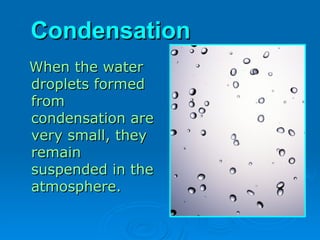 Condensation
Condensation
When the water
When the water
droplets formed
droplets formed
from
from
condensation are
condensation are
very small, they
very small, they
remain
remain
suspended in the
suspended in the
atmosphere.
atmosphere.
 