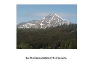 Sid The Sediment starts in the mountains. 