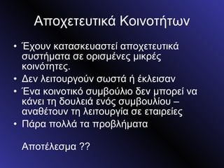 Αποχετευτικά Κοινοτήτων Έχουν κατασκευαστεί αποχετευτικά συστήματα σε ορισμένες μικρές κοινότητες. Δεν λειτουργούν σωστά ή έκλεισαν Ένα κοινοτικό συμβούλιο δεν μπορεί να κάνει τη δουλειά ενός συμβουλίου – αναθέτουν τη λειτουργία σε εταιρείες  Πάρα πολλά τα προβλήματα Αποτέλεσμα ?? 