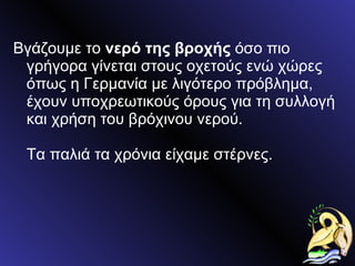 Βγάζουμε το  νερό της βροχής  όσο πιο γρήγορα γίνεται στους οχετούς ενώ χώρες όπως η Γερμανία με λιγότερο πρόβλημα, έχουν υποχρεωτικούς όρους για τη συλλογή και χρήση του βρόχινου νερού.  Τα παλιά τα χρόνια είχαμε στέρνες. 