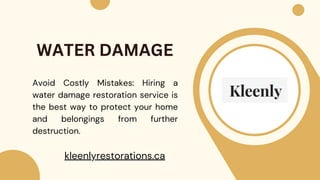 Avoid Costly Mistakes: Hiring a
water damage restoration service is
the best way to protect your home
and belongings from further
destruction.
WATER DAMAGE
kleenlyrestorations.ca
 