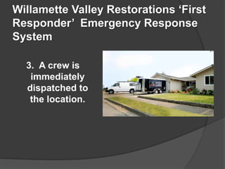 Willamette Valley Restorations First
Responder Emergency Response
System

  3. A crew is
   immediately
  dispatched to
   the location.
 