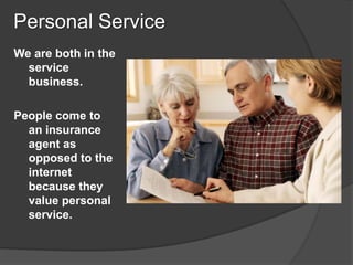 Personal Service
We are both in the
  service
  business.

People come to
  an insurance
  agent as
  opposed to the
  internet
  because they
  value personal
  service.
 