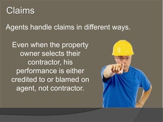 Claims
Agents handle claims in different ways.

 Even when the property
    owner selects their
      contractor, his
   performance is either
 credited to or blamed on
   agent, not contractor.
 