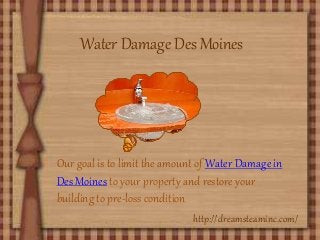 Water Damage Des Moines
Our goal is to limit the amount of Water Damage in
Des Moines to your property and restore your
building to pre-loss condition
http://dreamsteaminc.com/
 
