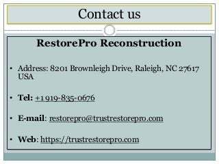 Contact us
RestorePro Reconstruction
• Address: 8201 Brownleigh Drive, Raleigh, NC 27617
USA
• Tel: +1 919-835-0676
• E-mail: restorepro@trustrestorepro.com
• Web: https://trustrestorepro.com
 