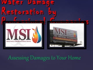 {{
Water DamageWater Damage
Restoration byRestoration by
Professional CompaniesProfessional Companies
Assessing Damages to Your Home
 