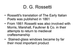 D. G. Rossetti Rossetti's translation of The Early Italian Poets was published in 1861  From 1861 Rossetti was also involved with Morris, Marshall, Faulkner & Co. in their attempts to return to medieval craftesmanship    Stained-glass windows became by far their most important product  