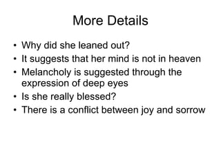 More Details Why did she leaned out? It suggests that her mind is not in heaven Melancholy is suggested through the expression of deep eyes Is she really blessed? There is a conflict between joy and sorrow 