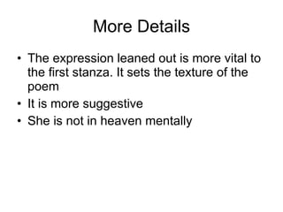 More Details The expression leaned out is more vital to the first stanza. It sets the texture of the poem It is more suggestive She is not in heaven mentally 