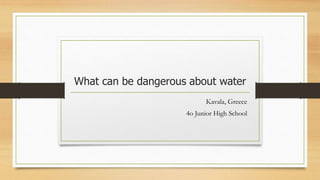 What can be dangerous about water
Kavala, Greece
4o Junior High School
 