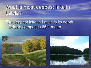 What is most deepest lake in
Latvia?
The deepest lake in Latvia is its depth
Dridzis composes 65.1 meter.

 