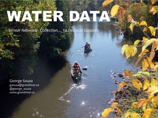 WATER DATA
Sensor Network - Collection… to Decision Support
George Sousa
gsousa@grandriver.ca
@george_sousa
www.grandriver.ca
 