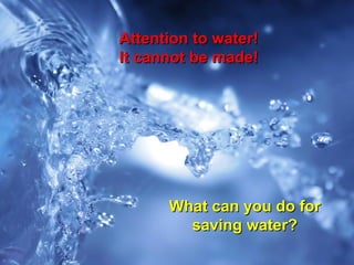 Attention to water!
It cannot be made!




      What can you do for
        saving water?
 