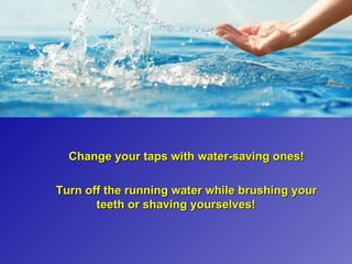 Change your taps with water-saving ones!

Turn off the running water while brushing your
       teeth or shaving yourselves!
 