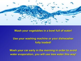 Wash your vegetables in a bowl full of water!

  Use your washing machine or your dishwasher
                  fully loaded!

Wash your car early in the morning in order to avoid
water evaporation, you will use less water this way!
 