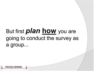But first plan how you are
going to conduct the survey as
a group...
 
